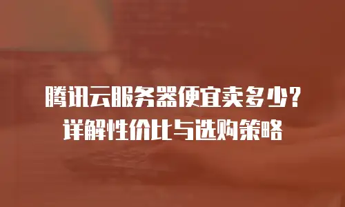 腾讯云服务器便宜卖多少？详解性价比与选购策略