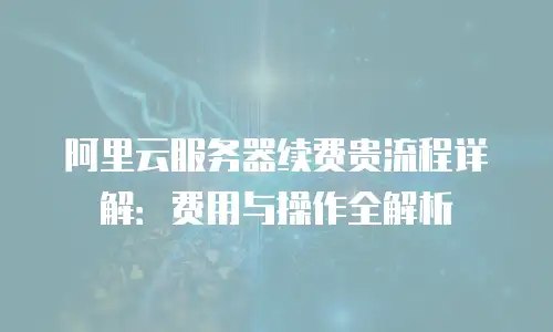 阿里云服务器续费贵流程详解：费用与操作全解析