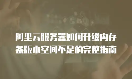 阿里云服务器如何升级内存条版本空间不足的完整指南