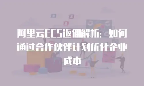 阿里云ECS返佣解析：如何通过合作伙伴计划优化企业成本