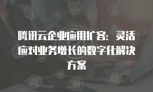腾讯云企业应用扩容：灵活应对业务增长的数字化解决方案