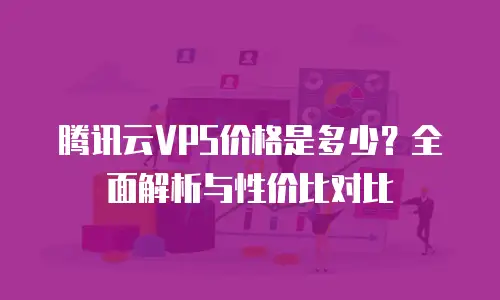 腾讯云VPS价格是多少？全面解析与性价比对比