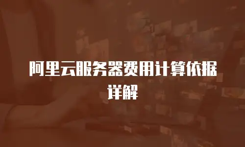 阿里云服务器费用计算依据详解