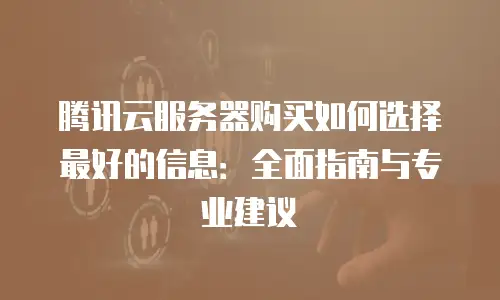 腾讯云服务器购买如何选择最好的信息：全面指南与专业建议
