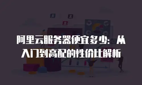 阿里云服务器便宜多少：从入门到高配的性价比解析