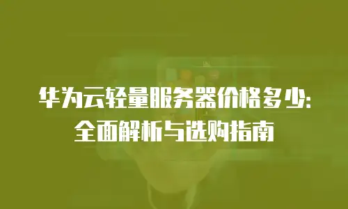 华为云轻量服务器价格多少：全面解析与选购指南