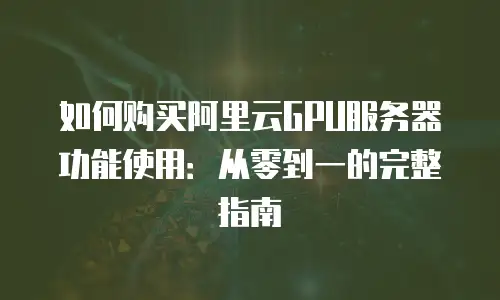 如何购买阿里云GPU服务器功能使用：从零到一的完整指南