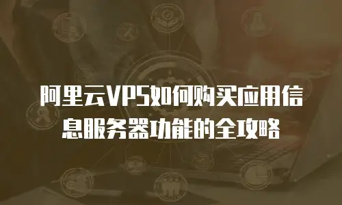 阿里云VPS如何购买应用信息服务器功能的全攻略