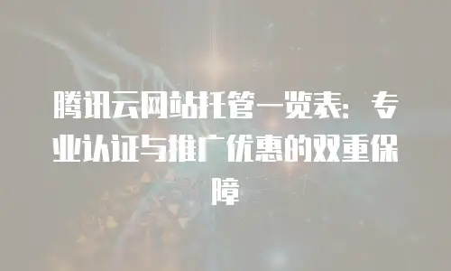 腾讯云网站托管一览表：专业认证与推广优惠的双重保障