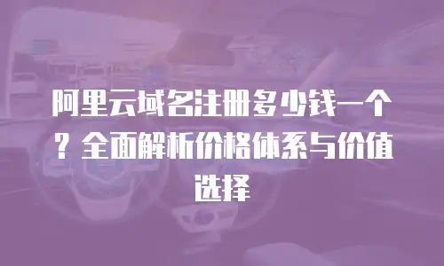 阿里云域名注册多少钱一个？全面解析价格体系与价值选择