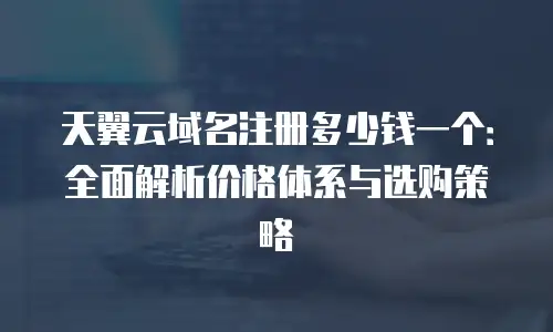 天翼云域名注册多少钱一个：全面解析价格体系与选购策略