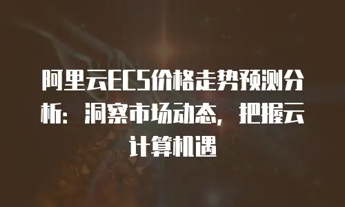 阿里云ECS价格走势预测分析：洞察市场动态，把握云计算机遇