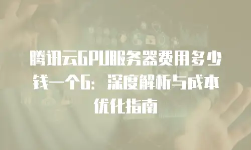 腾讯云GPU服务器费用多少钱一个G：深度解析与成本优化指南