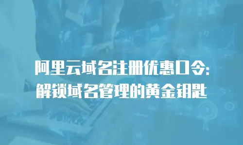 阿里云域名注册优惠口令：解锁域名管理的黄金钥匙