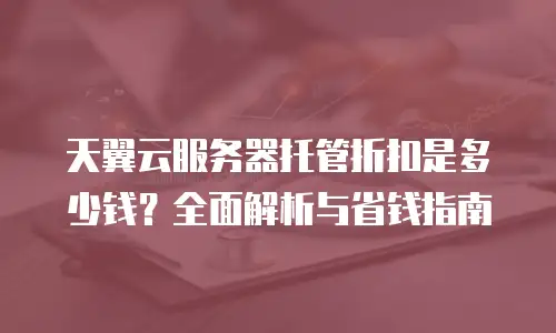 天翼云服务器托管折扣是多少钱？全面解析与省钱指南