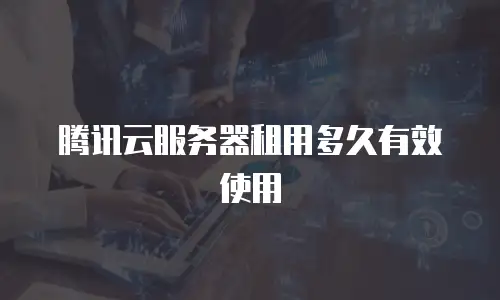 腾讯云服务器租用多久有效使用