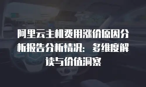阿里云主机费用涨价原因分析报告分析情况：多维度解读与价值洞察