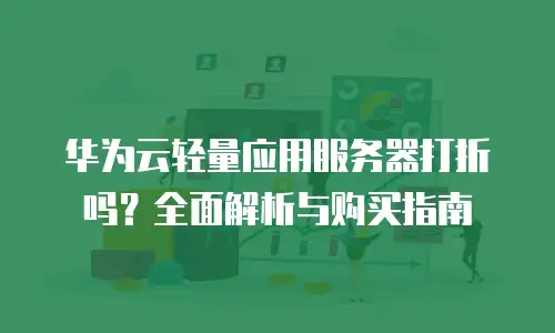华为云轻量应用服务器打折吗？全面解析与购买指南