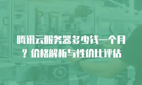 腾讯云服务器多少钱一个月？价格解析与性价比评估