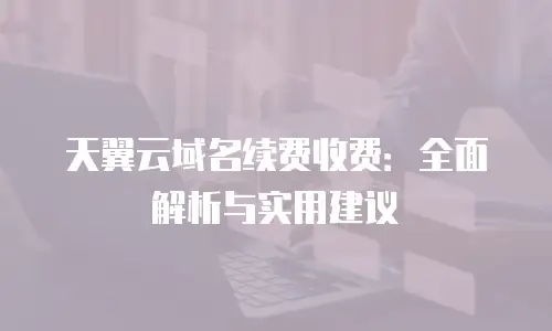 天翼云域名续费收费：全面解析与实用建议