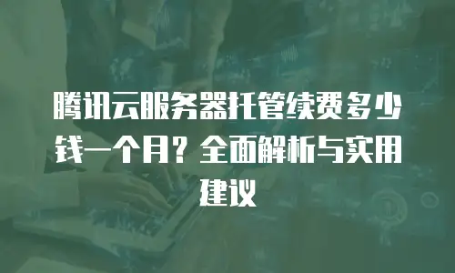 腾讯云服务器托管续费多少钱一个月？全面解析与实用建议