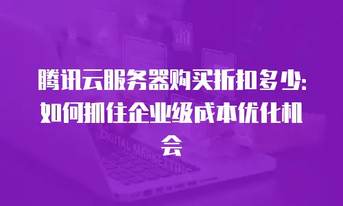 腾讯云服务器购买折扣多少：如何抓住企业级成本优化机会