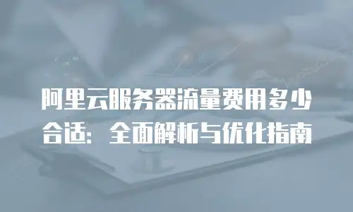 阿里云服务器流量费用多少合适：全面解析与优化指南