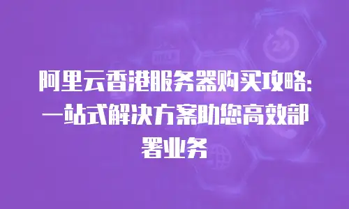 阿里云香港服务器购买攻略：一站式解决方案助您高效部署业务