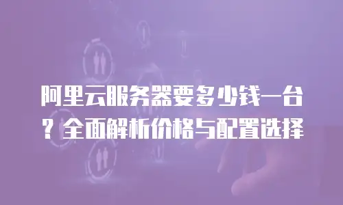 阿里云服务器要多少钱一台？全面解析价格与配置选择