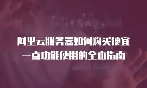 阿里云服务器如何购买便宜一点功能使用的全面指南