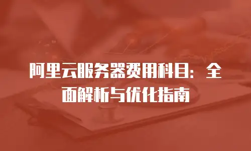 阿里云服务器费用科目：全面解析与优化指南