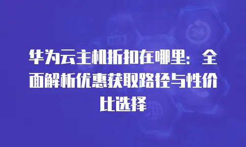 华为云主机折扣在哪里：全面解析优惠获取路径与性价比选择