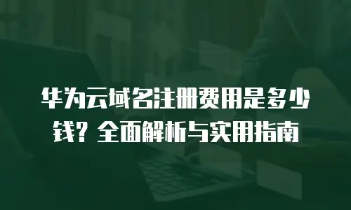 华为云域名注册费用是多少钱？全面解析与实用指南