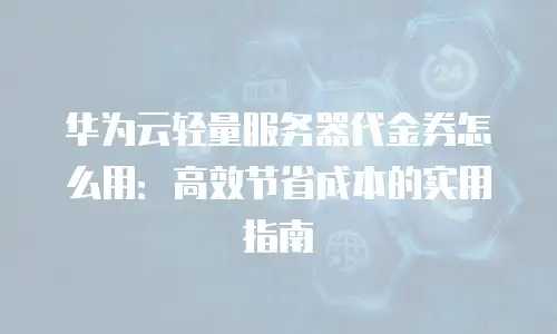 华为云轻量服务器代金券怎么用：高效节省成本的实用指南