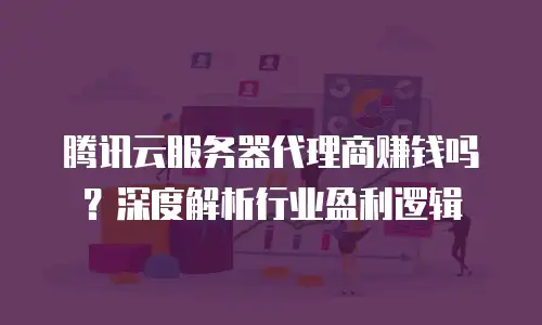 腾讯云服务器代理商赚钱吗？深度解析行业盈利逻辑