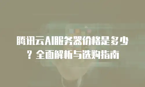 腾讯云AI服务器价格是多少？全面解析与选购指南