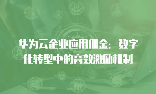 华为云企业应用佣金：数字化转型中的高效激励机制