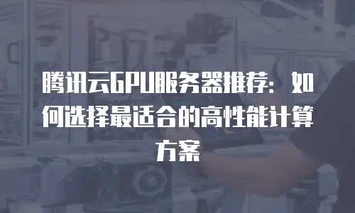 腾讯云GPU服务器推荐：如何选择最适合的高性能计算方案