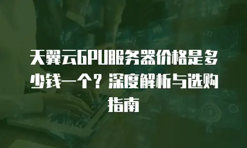 天翼云GPU服务器价格是多少钱一个？深度解析与选购指南