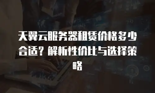 天翼云服务器租赁价格多少合适？解析性价比与选择策略