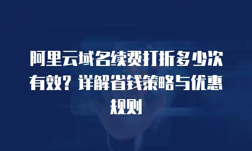 阿里云域名续费打折多少次有效？详解省钱策略与优惠规则