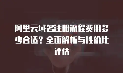 阿里云域名注册流程费用多少合适？全面解析与性价比评估