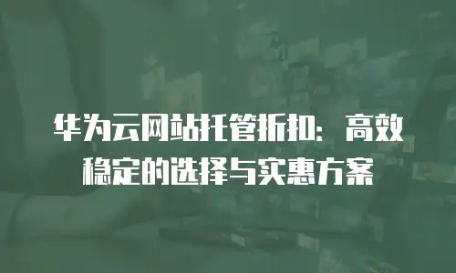 华为云网站托管折扣：高效稳定的选择与实惠方案