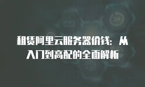 租赁阿里云服务器价钱：从入门到高配的全面解析