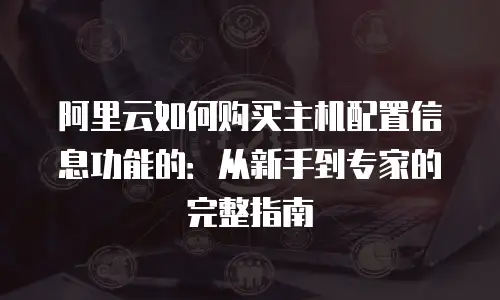 阿里云如何购买主机配置信息功能的：从新手到专家的完整指南