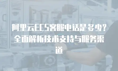 阿里云ECS客服电话是多少？全面解析技术支持与服务渠道