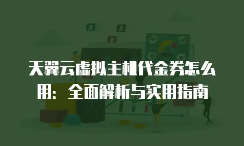 天翼云虚拟主机代金券怎么用：全面解析与实用指南