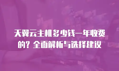 天翼云主机多少钱一年收费的？全面解析与选择建议