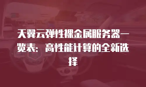 天翼云弹性裸金属服务器一览表：高性能计算的全新选择