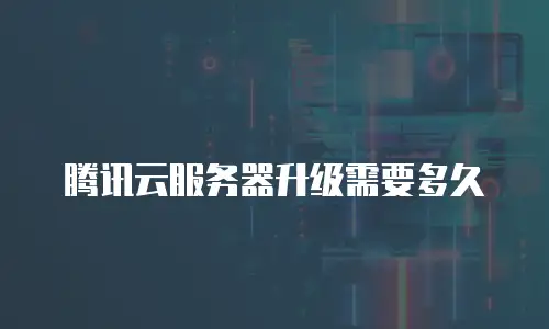 腾讯云服务器升级需要多久